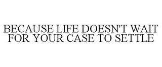 BECAUSE LIFE DOESN'T WAIT FOR YOUR CASE TO SETTLE