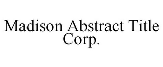 MADISON ABSTRACT TITLE CORP.