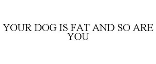 YOUR DOG IS FAT AND SO ARE YOU