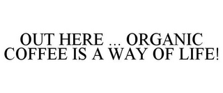 OUT HERE ... ORGANIC COFFEE IS A WAY OF LIFE!