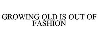 GROWING OLD IS OUT OF FASHION