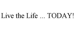 LIVE THE LIFE ... TODAY!