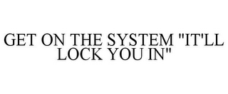 GET ON THE SYSTEM "IT'LL LOCK YOU IN"