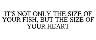 IT'S NOT ONLY THE SIZE OF YOUR FISH, BUT THE SIZE OF YOUR HEART