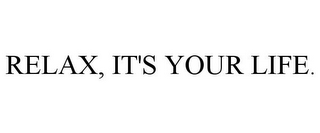 RELAX, IT'S YOUR LIFE.