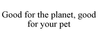 GOOD FOR THE PLANET, GOOD FOR YOUR PET