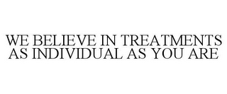 WE BELIEVE IN TREATMENTS AS INDIVIDUAL AS YOU ARE