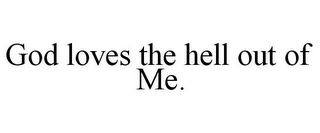 GOD LOVES THE HELL OUT OF ME.