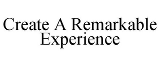 CREATE A REMARKABLE EXPERIENCE