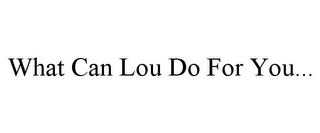 WHAT CAN LOU DO FOR YOU...