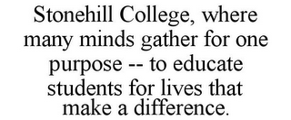 STONEHILL COLLEGE, WHERE MANY MINDS GATHER FOR ONE PURPOSE -- TO EDUCATE STUDENTS FOR LIVES THAT MAKE A DIFFERENCE.