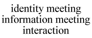 IDENTITY MEETING INFORMATION MEETING INTERACTION