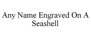 ANY NAME ENGRAVED ON A SEASHELL