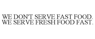 WE DON'T SERVE FAST FOOD. WE SERVE FRESH FOOD FAST.