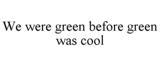 WE WERE GREEN BEFORE GREEN WAS COOL