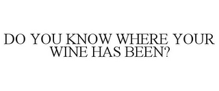 DO YOU KNOW WHERE YOUR WINE HAS BEEN?