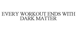 EVERY WORKOUT ENDS WITH DARK MATTER