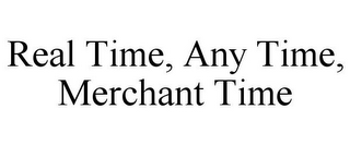 REAL TIME, ANY TIME, MERCHANT TIME