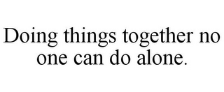 DOING THINGS TOGETHER NO ONE CAN DO ALONE.