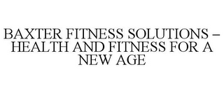 BAXTER FITNESS SOLUTIONS - HEALTH AND FITNESS FOR A NEW AGE