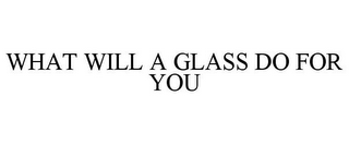 WHAT WILL A GLASS DO FOR YOU