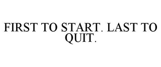 FIRST TO START. LAST TO QUIT.