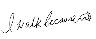 I WALK BECAUSE