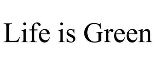 LIFE IS GREEN