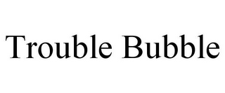 TROUBLE BUBBLE