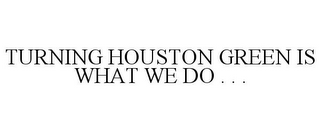 TURNING HOUSTON GREEN IS WHAT WE DO . . .