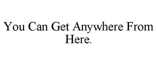 YOU CAN GET ANYWHERE FROM HERE.