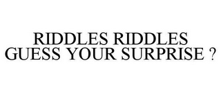 RIDDLES RIDDLES GUESS YOUR SURPRISE ?