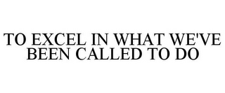 TO EXCEL IN WHAT WE'VE BEEN CALLED TO DO