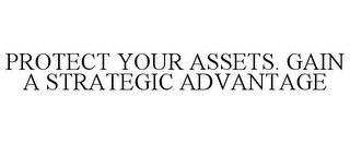 PROTECT YOUR ASSETS. GAIN A STRATEGIC ADVANTAGE