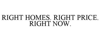 RIGHT HOMES. RIGHT PRICE. RIGHT NOW.