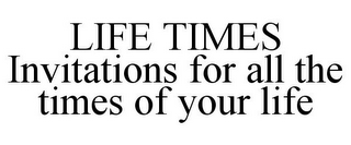 LIFE TIMES INVITATIONS FOR ALL THE TIMES OF YOUR LIFE