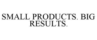 SMALL PRODUCTS. BIG RESULTS.