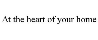 AT THE HEART OF YOUR HOME
