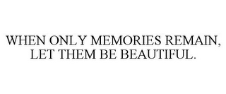 WHEN ONLY MEMORIES REMAIN, LET THEM BE BEAUTIFUL.