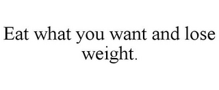 EAT WHAT YOU WANT AND LOSE WEIGHT.