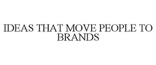 IDEAS THAT MOVE PEOPLE TO BRANDS