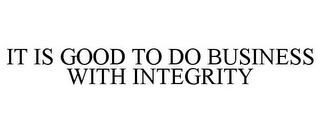 IT IS GOOD TO DO BUSINESS WITH INTEGRITY