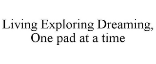 LIVING EXPLORING DREAMING, ONE PAD AT A TIME