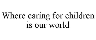 WHERE CARING FOR CHILDREN IS OUR WORLD