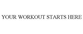 YOUR WORKOUT STARTS HERE