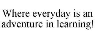 WHERE EVERYDAY IS AN ADVENTURE IN LEARNING!