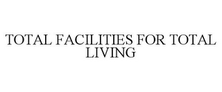 TOTAL FACILITIES FOR TOTAL LIVING