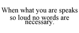 WHEN WHAT YOU ARE SPEAKS SO LOUD NO WORDS ARE NECESSARY.