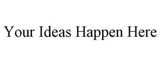 YOUR IDEAS HAPPEN HERE