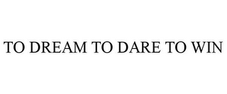 TO DREAM TO DARE TO WIN